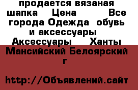 продается вязаная шапка  › Цена ­ 600 - Все города Одежда, обувь и аксессуары » Аксессуары   . Ханты-Мансийский,Белоярский г.